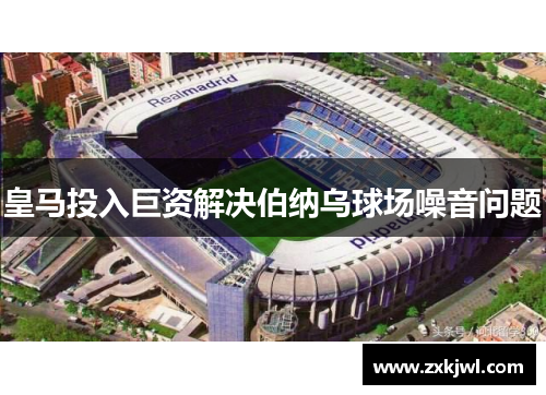 皇马投入巨资解决伯纳乌球场噪音问题 皇马投入巨资解决伯纳乌球场噪音问题