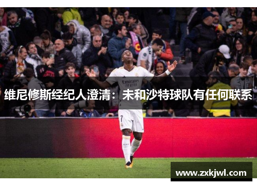 维尼修斯经纪人澄清：未和沙特球队有任何联系