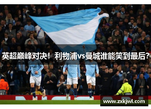 英超巅峰对决！利物浦vs曼城谁能笑到最后？